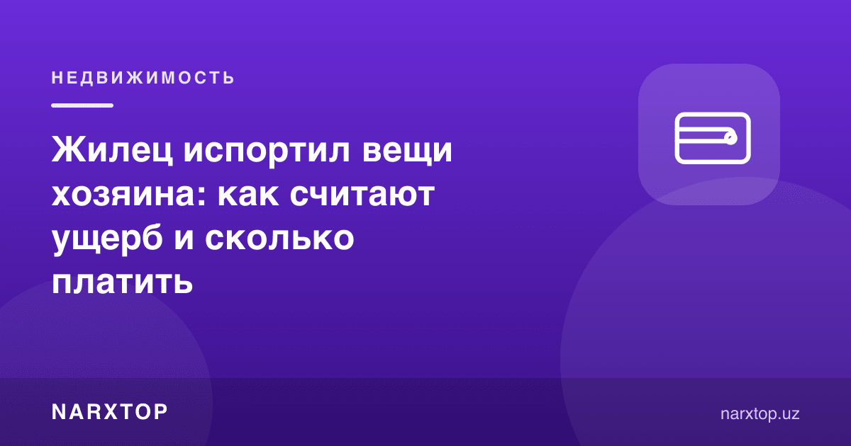 Ижарачи уй эгасининг буюмини бузиб қўйди: зарар қандай ҳисобланади ва қанча тўлаш керак