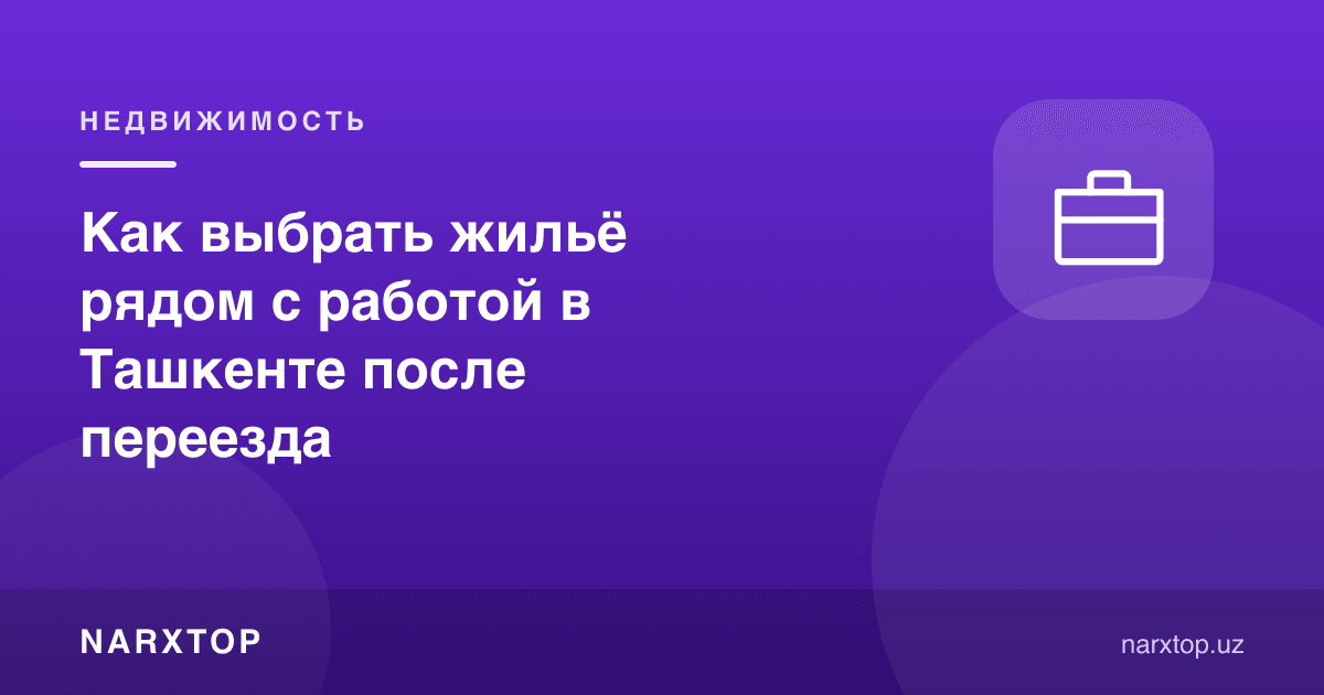 Тошкентга кўчиб келгандан кейин ишга яқин уй-жойни қандай танлаш керак