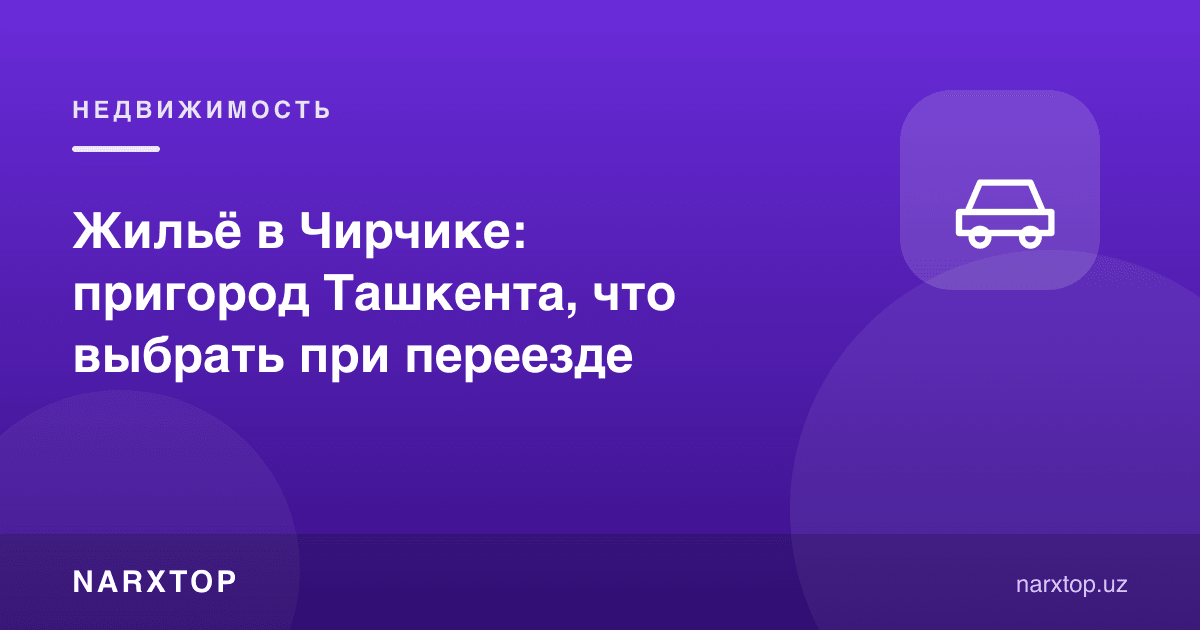 Чирчиқда уй-жой: Тошкент атрофи, кўчиб ўтишда нимани танлаш керак