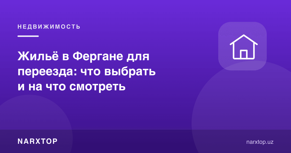 Кўчиб ўтиш учун Фарғонада уй-жой: нимани танлаш ва нимага қараш керак