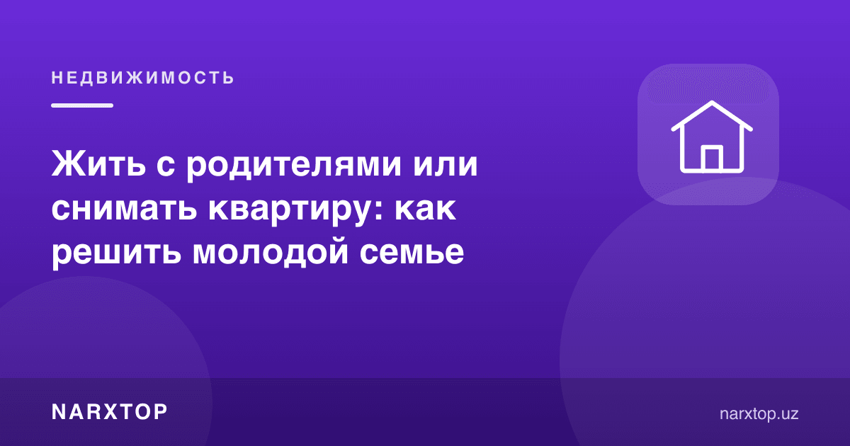 Ота-онаси билан яшаш ёки квартира ижарага олиш: ёш оила қандай ҳал қилади