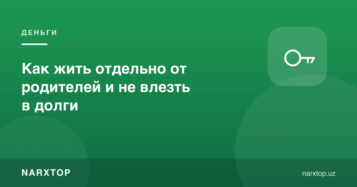 Ота-онадан алоҳида яшаш: қарзга ботмаслик учун нима қилиш керак