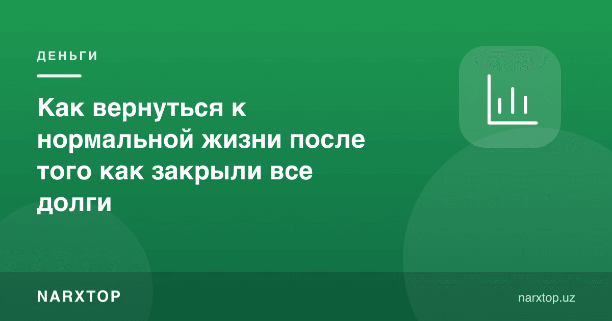 Барча қарзларни ёпгандан кейин оддий ҳаётга қандай қайтиш мумкин