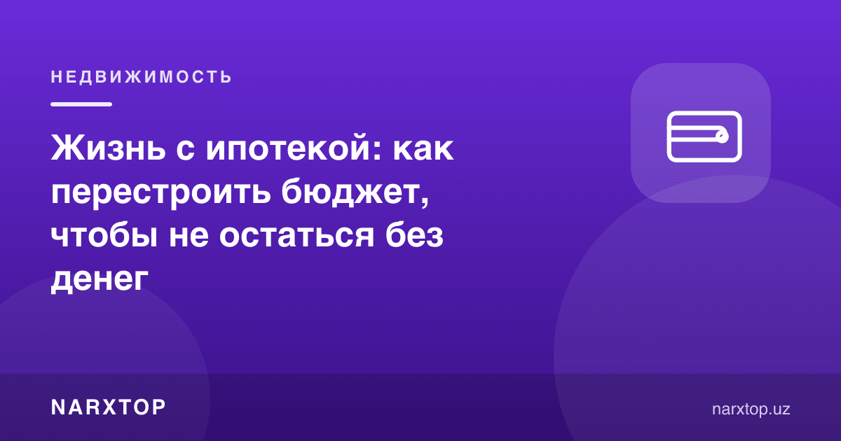 Ипотека билан ҳаёт: пулсиз қолмаслик учун бюджетни қандай қайта қуриш керак