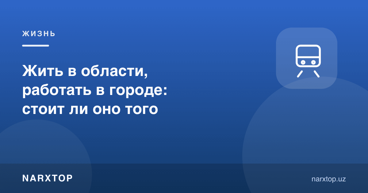 Вилоятда яшаб, шаҳарда ишлаш: бунга арзийдими