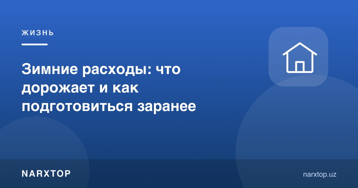 Қишки харажатлар: нима қимматлашади ва олдиндан қандай тайёрланиш керак
