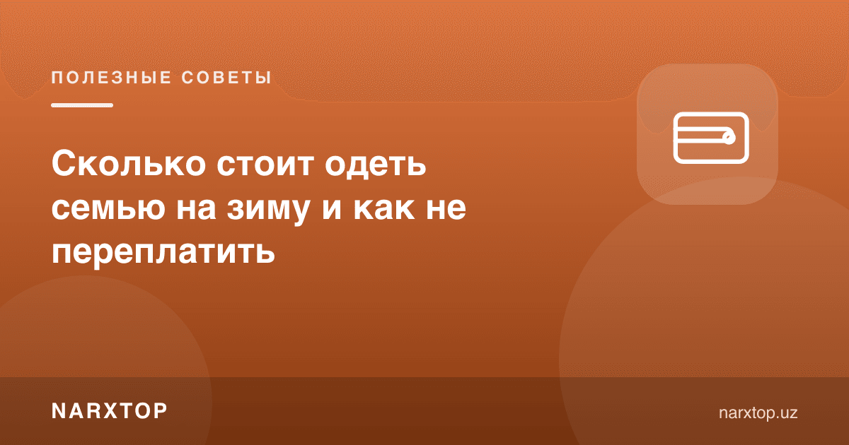 Oilani qishga qancha pulga kiyintirish mumkin va ortiqcha to‘lamaslik uchun nima qilish kerak