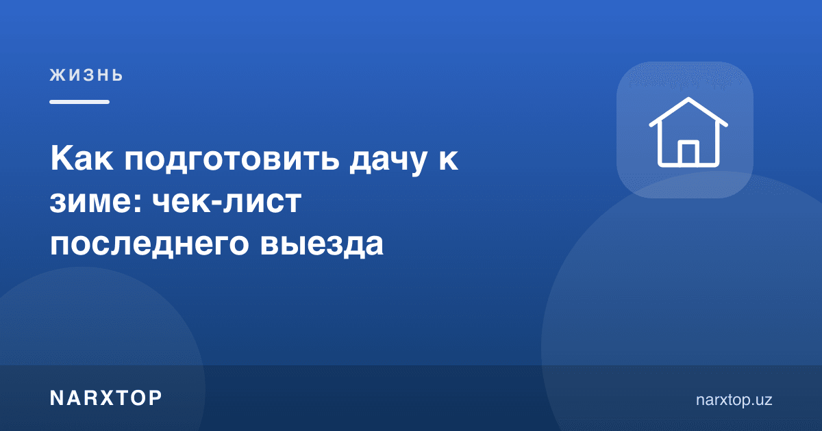 Дачани қишга қандай тайёрлаш керак: охирги боришдаги рўйхат